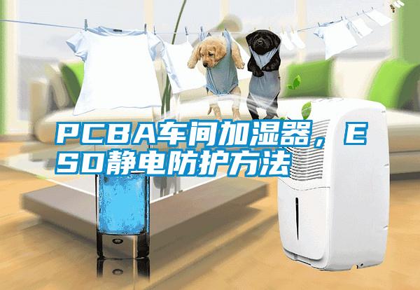 PCBA车间加湿器，ESD静电防护方法