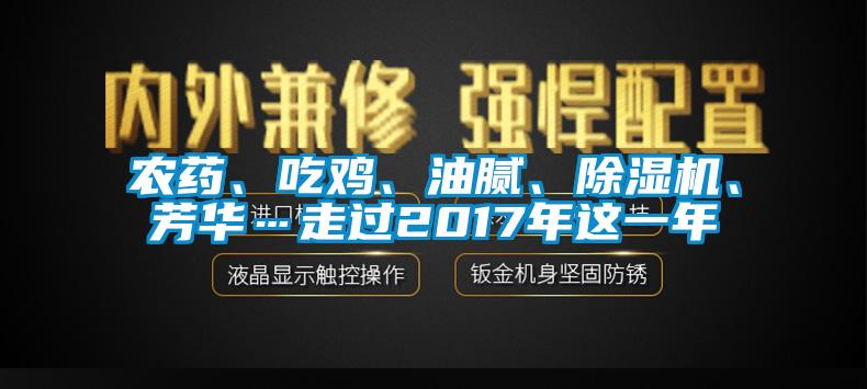 农药、吃鸡、油腻、除湿机、芳华…走过2017年这一年