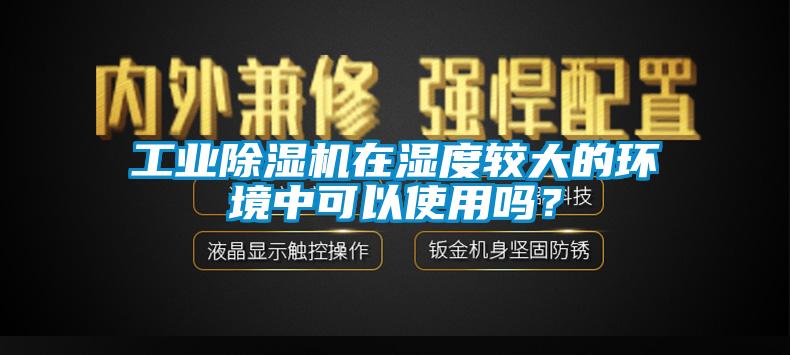 工业除湿机在湿度较大的环境中可以使用吗？