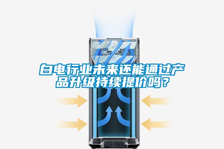 白电行业未来还能通过产品升级持续提价吗？