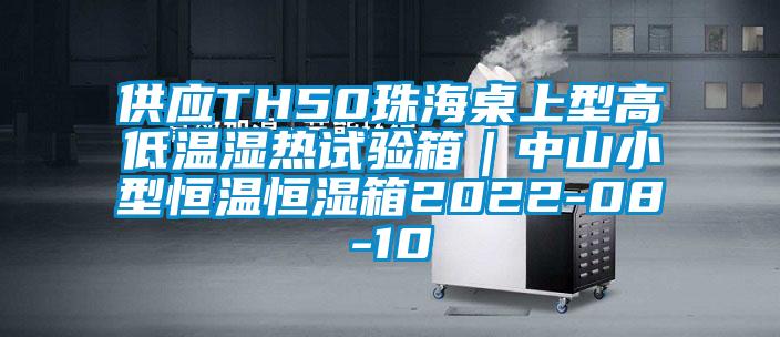 供应TH50珠海桌上型高低温湿热试验箱｜中山小型恒温恒湿箱2022-08-10