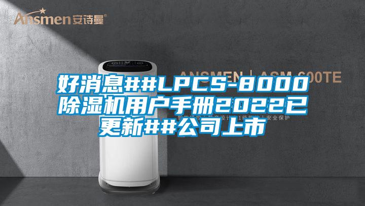 好消息##LPCS-8000除湿机用户手册2022已更新##公司上市