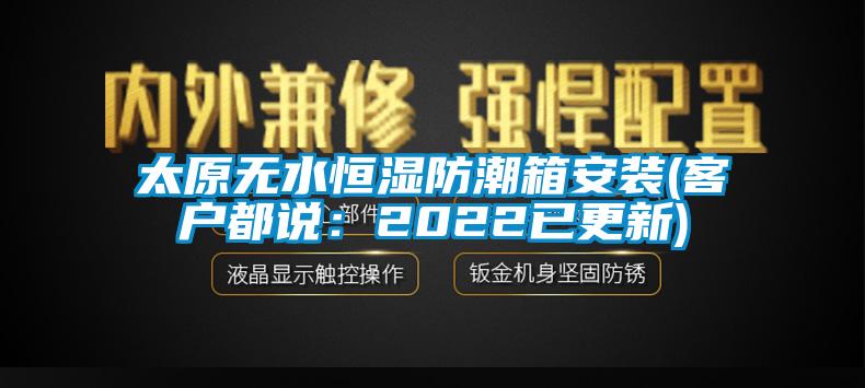 太原无水恒湿防潮箱安装(客户都说：2022已更新)