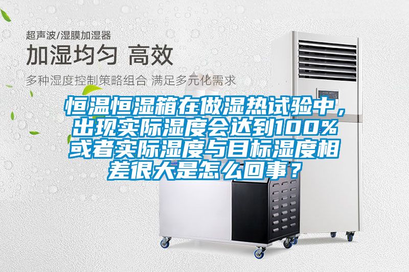 恒温恒湿箱在做湿热试验中，出现实际湿度会达到100%或者实际湿度与目标湿度相差很大是怎么回事？