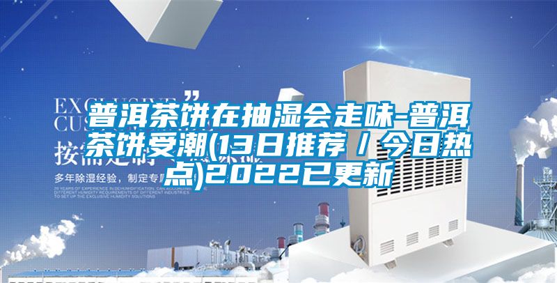 普洱茶饼在抽湿会走味-普洱茶饼受潮(13日推荐／今日热点)2022已更新