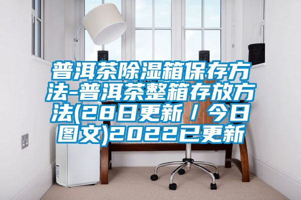 普洱茶除湿箱保存方法-普洱茶整箱存放方法(28日更新／今日图文)2022已更新