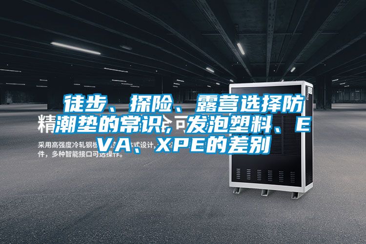 徒步、探险、露营选择防潮垫的常识，发泡塑料、EVA、XPE的差别