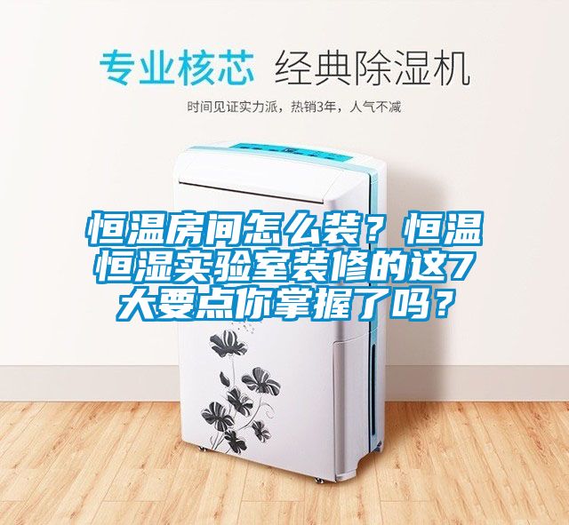 恒温房间怎么装？恒温恒湿实验室装修的这7大要点你掌握了吗？