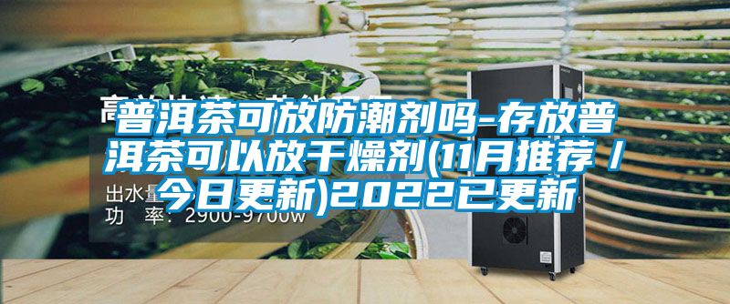 普洱茶可放防潮剂吗-存放普洱茶可以放干燥剂(11月推荐／今日更新)2022已更新