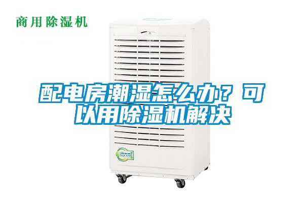 配电房潮湿怎么办？可以用除湿机解决