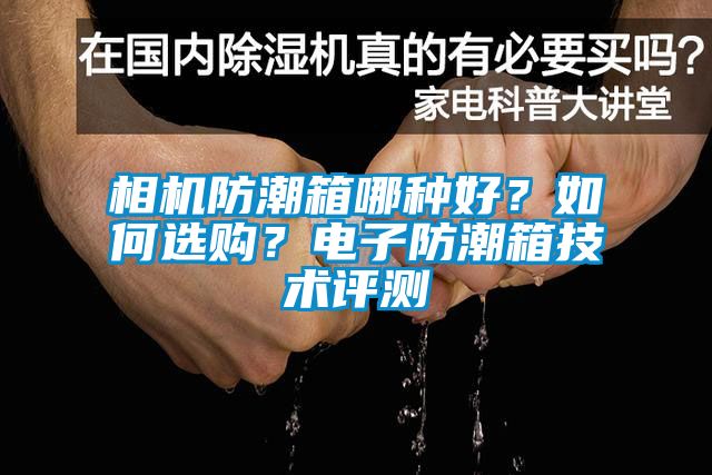 相机防潮箱哪种好？如何选购？电子防潮箱技术评测