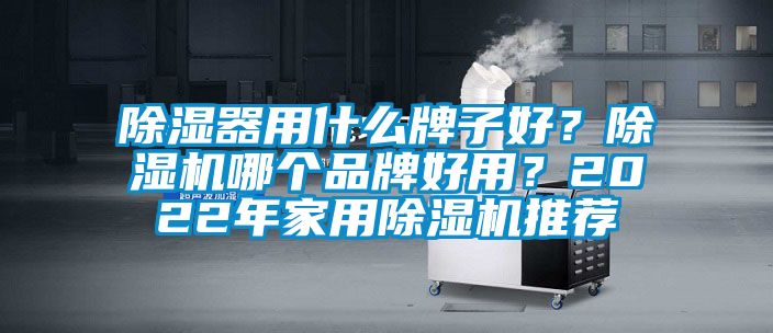 除湿器用什么牌子好？除湿机哪个品牌好用？2022年家用除湿机推荐