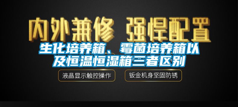 生化培养箱、霉菌培养箱以及恒温恒湿箱三者区别