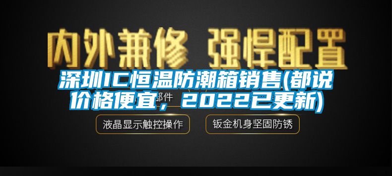 深圳IC恒温防潮箱销售(都说价格便宜，2022已更新)