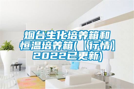 烟台生化培养箱和恒温培养箱(【行情】2022已更新)