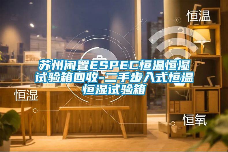 苏州闲置ESPEC恒温恒湿试验箱回收-二手步入式恒温恒湿试验箱