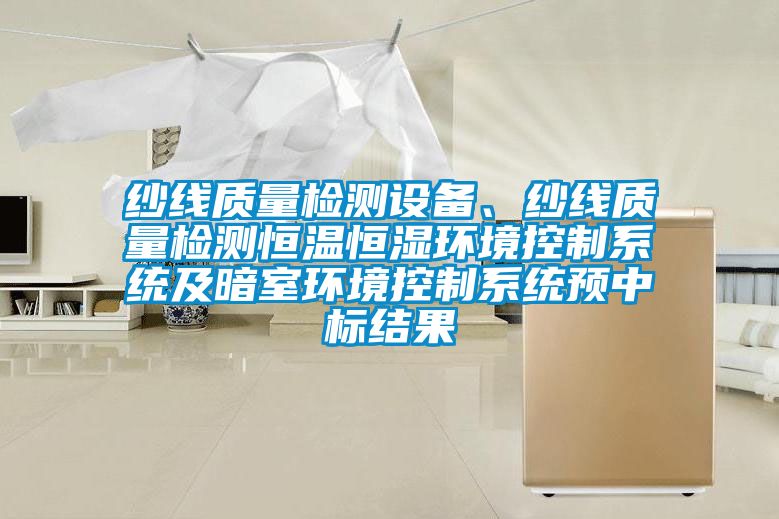 纱线质量检测设备、纱线质量检测恒温恒湿环境控制系统及暗室环境控制系统预中标结果