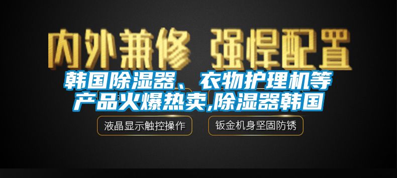 韩国除湿器、衣物护理机等产品火爆热卖,除湿器韩国