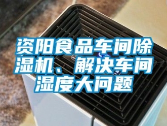 企业新闻资阳食品车间除湿机、解决车间湿度大问题