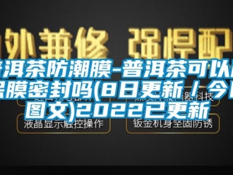 常见问题普洱茶防潮膜-普洱茶可以用保膜密封吗(8日更新／今日图文)2022已更新