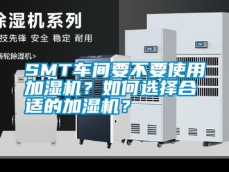 常见问题SMT车间要不要使用加湿机？如何选择合适的加湿机？