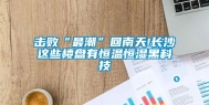 击败“最潮”回南天!长沙这些楼盘有恒温恒湿黑科技