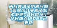 南方普洱茶防潮问题-普洱茶叶受潮了怎么处理(18日推荐／今日热点)2022已更新