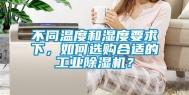 不同温度和湿度要求下，如何选购合适的工业除湿机？