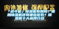 「战斗机」除湿机有用吗？使用除湿机还有哪些优势？除湿机十大品牌介绍