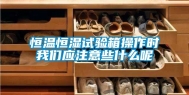 恒温恒湿试验箱操作时我们应注意些什么呢