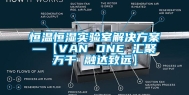 恒温恒湿实验室解决方案—【VAN ONE 汇聚万千 融达致远】