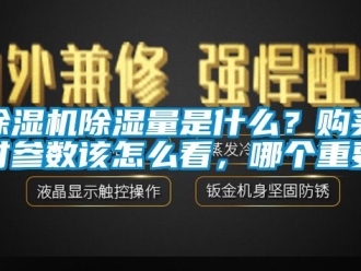 企业新闻除湿机除湿量是什么？购买时参数该怎么看，哪个重要