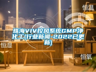 企业新闻珠海VIV控风系统GMP净化工(行业新闻-2022已更新)