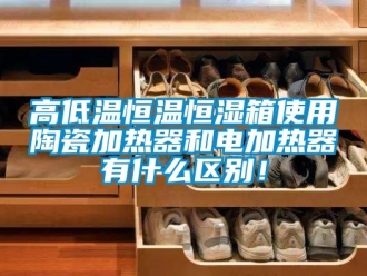 知识百科高低温恒温恒湿箱使用陶瓷加热器和电加热器有什么区别！