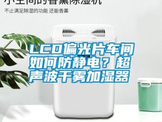 常见问题LCD偏光片车间如何防静电？超声波干雾加湿器