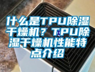 知识百科什么是TPU除湿干燥机？TPU除湿干燥机性能特点介绍