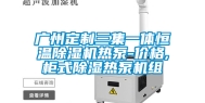 广州定制三集一体恒温除湿机热泵-价格,柜式除湿热泵机组
