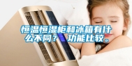 恒温恒湿柜和冰箱有什么不同？ 功能比较。