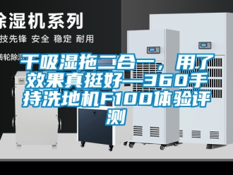 企业新闻干吸湿拖二合一，用了效果真挺好—360手持洗地机F100体验评测