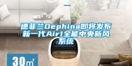 德菲兰Dephina即将发布新一代Air1全能中央新风系统