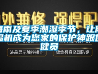 行业新闻梅雨及夏季潮湿季节，让除湿机成为您家的保护神跟保健员