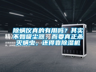 企业新闻除螨仪真的有用吗？其实不如吸尘器，而要真正杀灭螨虫，还得靠除湿机