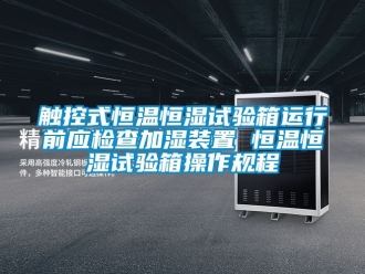 知识百科触控式恒温恒湿试验箱运行前应检查加湿装置 恒温恒湿试验箱操作规程