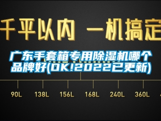 企业新闻广东手套箱专用除湿机哪个品牌好(OK!2022已更新)