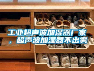 企业新闻工业超声波加湿器厂家，超声波加湿器不出雾