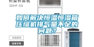 如何解决恒温恒湿箱压缩机排气量不足的问题？