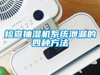 行业新闻检查抽湿机系统泄漏的四种方法