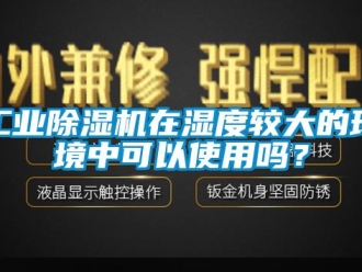 常见问题工业除湿机在湿度较大的环境中可以使用吗？