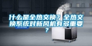 什么是全热交换？全热交换系统对新风机有多重要？