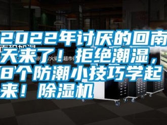 常见问题2022年讨厌的回南天来了！拒绝潮湿，这8个防潮小技巧学起来！除湿机